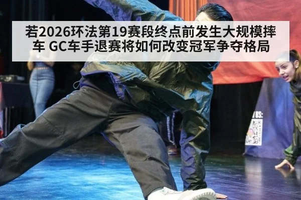 若2026环法第19赛段终点前发生大规模摔车 GC车手退赛将如何改变冠军争夺格局