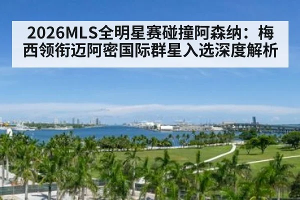 2026MLS全明星赛碰撞阿森纳:梅西领衔迈阿密国际群星入选深度解析