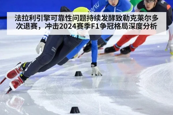 法拉利引擎可靠性问题持续发酵致勒克莱尔多次退赛,冲击2024赛季F1争冠格局深度分析