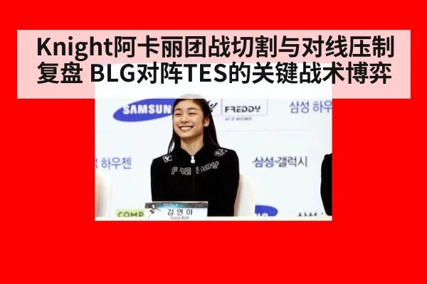Knight阿卡丽团战切割与对线压制复盘 BLG对阵TES的关键战术博弈