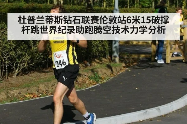 杜普兰蒂斯钻石联赛伦敦站6米15破撑杆跳世界纪录助跑腾空技术力学分析