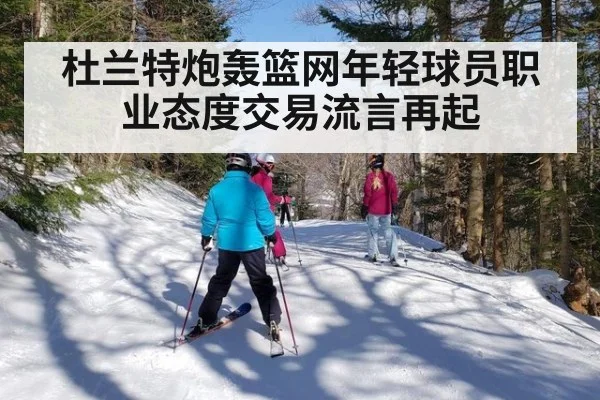 杜兰特炮轰篮网年轻球员职业态度交易流言再起