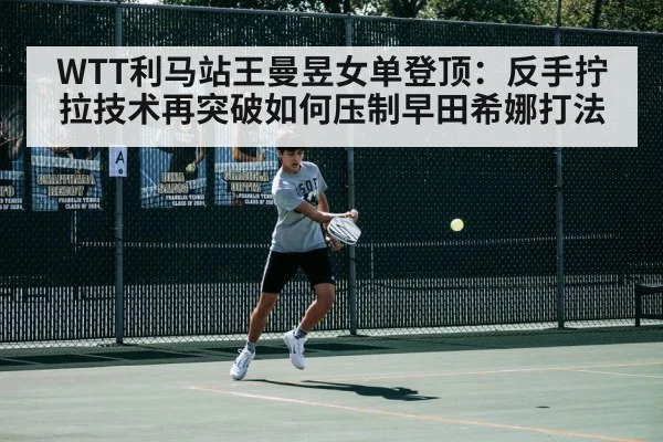 WTT利马站王曼昱女单登顶:反手拧拉技术再突破如何压制早田希娜打法