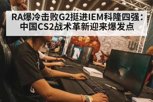 RA爆冷击败G2挺进IEM科隆四强:中国CS2战术革新迎来爆发点