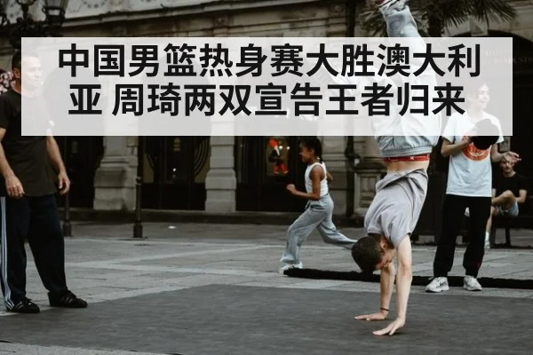 中国男篮热身赛大胜澳大利亚 周琦两双宣告王者归来