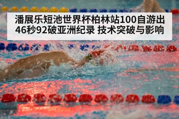 潘展乐短池世界杯柏林站100自游出46秒92破亚洲纪录 技术突破与影响